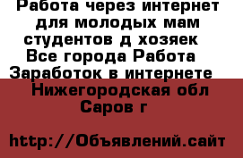 Работа через интернет для молодых мам,студентов,д/хозяек - Все города Работа » Заработок в интернете   . Нижегородская обл.,Саров г.